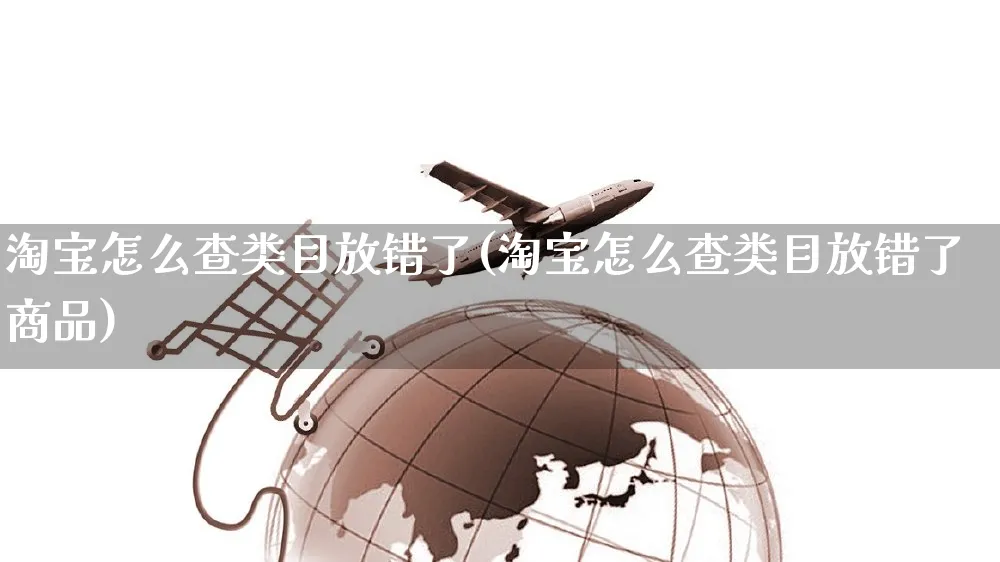 淘宝怎么查类目放错了(淘宝怎么查类目放错了商品)_https://www.czttao.com_店铺规则_第1张