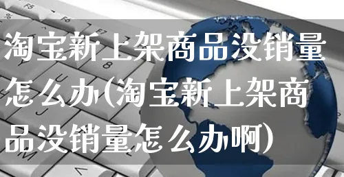 淘宝新上架商品没销量怎么办(淘宝新上架商品没销量怎么办啊)_https://www.czttao.com_视频/直播带货_第1张