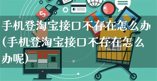 手机登淘宝接口不存在怎么办(手机登淘宝接口不存在怎么办呢)_https://www.czttao.com_亚马逊电商_第1张