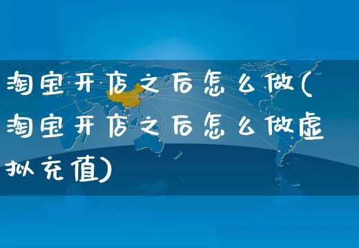 淘宝开店之后怎么做(淘宝开店之后怎么做虚拟充值)_https://www.czttao.com_淘宝电商_第1张