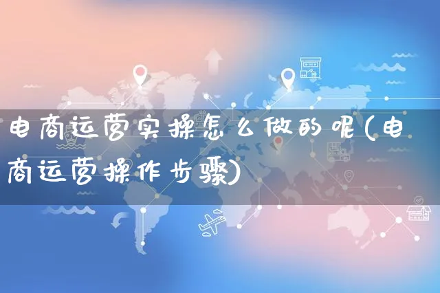 电商运营实操怎么做的呢(电商运营操作步骤)_https://www.czttao.com_电商资讯_第1张