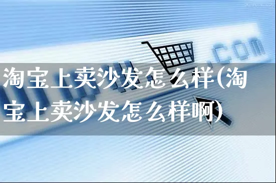 淘宝上卖沙发怎么样(淘宝上卖沙发怎么样啊)_https://www.czttao.com_淘宝电商_第1张