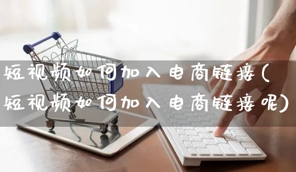 短视频如何加入电商链接(短视频如何加入电商链接呢)_https://www.czttao.com_视频/直播带货_第1张