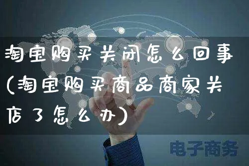 淘宝购买关闭怎么回事(淘宝购买商品商家关店了怎么办)_https://www.czttao.com_视频/直播带货_第1张