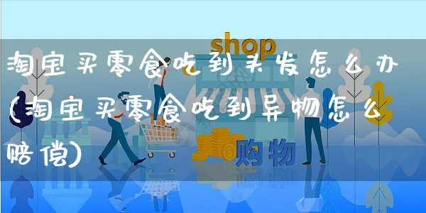 淘宝买零食吃到头发怎么办(淘宝买零食吃到异物怎么赔偿)_https://www.czttao.com_拼多多电商_第1张