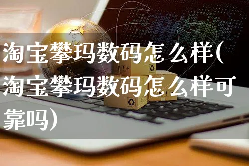 淘宝攀玛数码怎么样(淘宝攀玛数码怎么样可靠吗)_https://www.czttao.com_开店技巧_第1张