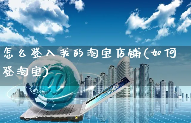 怎么登入我的淘宝店铺(如何登淘宝)_https://www.czttao.com_小红书_第1张