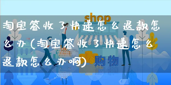 淘宝签收了快递怎么退款怎么办(淘宝签收了快递怎么退款怎么办啊)_https://www.czttao.com_店铺装修_第1张