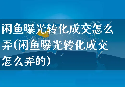 闲鱼曝光转化成交怎么弄(闲鱼曝光转化成交怎么弄的)_https://www.czttao.com_闲鱼电商_第1张