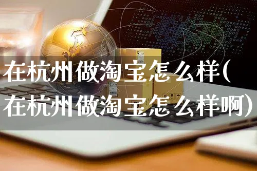 在杭州做淘宝怎么样(在杭州做淘宝怎么样啊)_https://www.czttao.com_店铺装修_第1张