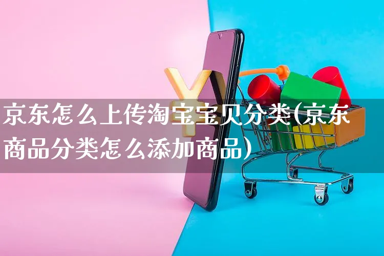 京东怎么上传淘宝宝贝分类(京东商品分类怎么添加商品)_https://www.czttao.com_店铺规则_第1张