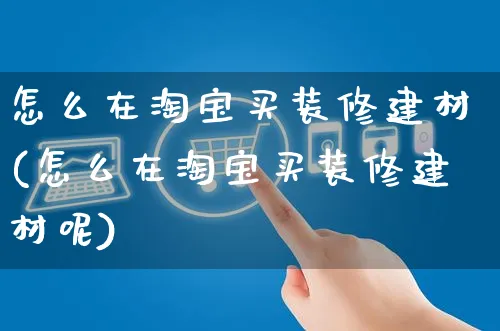 怎么在淘宝买装修建材(怎么在淘宝买装修建材呢)_https://www.czttao.com_视频/直播带货_第1张