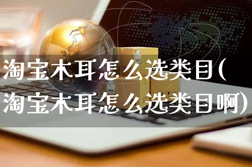 淘宝木耳怎么选类目(淘宝木耳怎么选类目啊)_https://www.czttao.com_拼多多电商_第1张