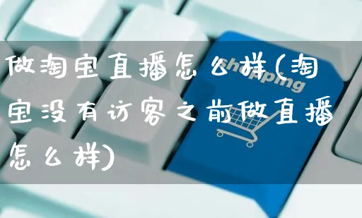 做淘宝直播怎么样(淘宝没有访客之前做直播怎么样)_https://www.czttao.com_拼多多电商_第1张