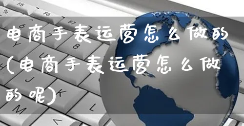 电商手表运营怎么做的(电商手表运营怎么做的呢)_https://www.czttao.com_电商资讯_第1张