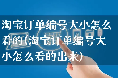 淘宝订单编号大小怎么看的(淘宝订单编号大小怎么看的出来)_https://www.czttao.com_电商资讯_第1张