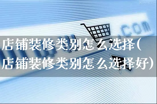 店铺装修类别怎么选择(店铺装修类别怎么选择好)_https://www.czttao.com_店铺装修_第1张