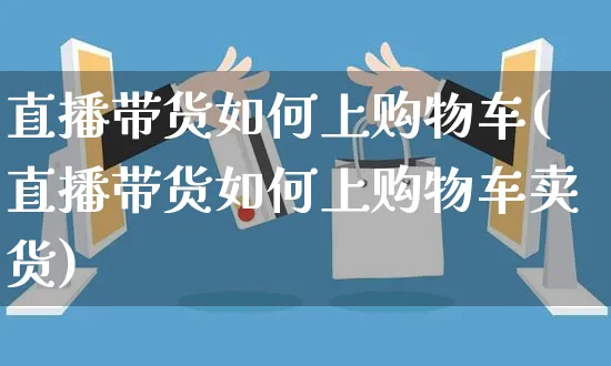 直播带货如何上购物车(直播带货如何上购物车卖货)_https://www.czttao.com_视频/直播带货_第1张