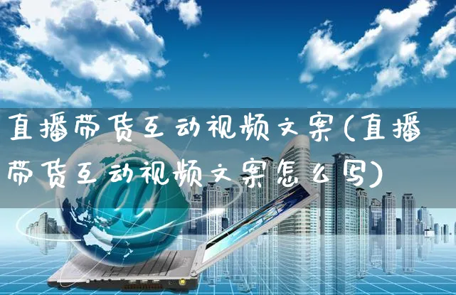 直播带货互动视频文案(直播带货互动视频文案怎么写)_https://www.czttao.com_视频/直播带货_第1张