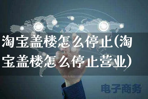 淘宝盖楼怎么停止(淘宝盖楼怎么停止营业)_https://www.czttao.com_店铺规则_第1张