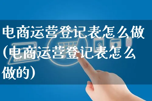 电商运营登记表怎么做(电商运营登记表怎么做的)_https://www.czttao.com_小红书_第1张