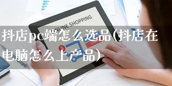 抖店pc端怎么选品(抖店在电脑怎么上产品)_https://www.czttao.com_抖音小店_第1张