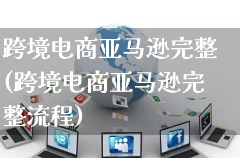 跨境电商亚马逊完整(跨境电商亚马逊完整流程)_https://www.czttao.com_亚马逊电商_第1张