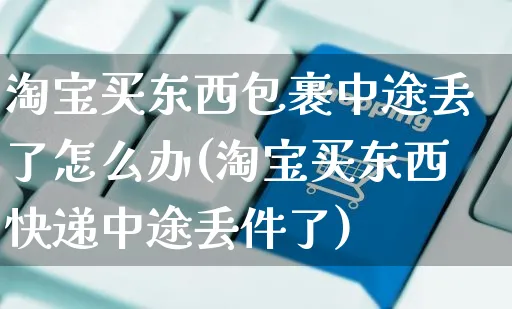 淘宝买东西包裹中途丢了怎么办(淘宝买东西快递中途丢件了)_https://www.czttao.com_抖音小店_第1张