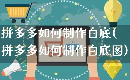 拼多多如何制作白底(拼多多如何制作白底图)_https://www.czttao.com_京东电商_第1张