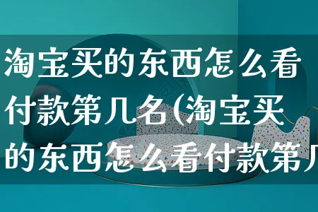 淘宝买的东西怎么看付款第几名(淘宝买的东西怎么看付款第几名订单)_https://www.czttao.com_京东电商_第1张