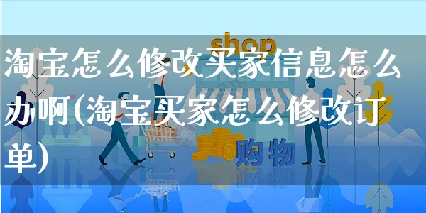 淘宝怎么修改买家信息怎么办啊(淘宝买家怎么修改订单)_https://www.czttao.com_店铺规则_第1张