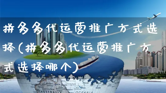 拼多多代运营推广方式选择(拼多多代运营推广方式选择哪个)_https://www.czttao.com_电商运营_第1张