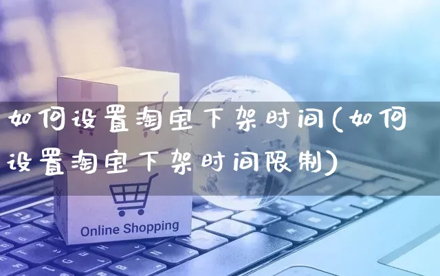 如何设置淘宝下架时间(如何设置淘宝下架时间限制)_https://www.czttao.com_淘宝电商_第1张