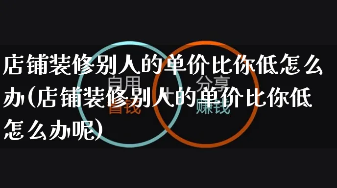 店铺装修别人的单价比你低怎么办(店铺装修别人的单价比你低怎么办呢)_https://www.czttao.com_店铺装修_第1张