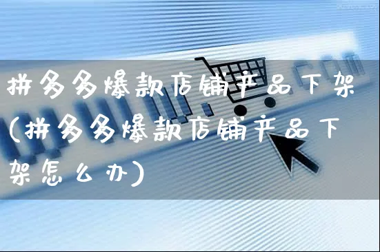 拼多多爆款店铺产品下架(拼多多爆款店铺产品下架怎么办)_https://www.czttao.com_拼多多电商_第1张