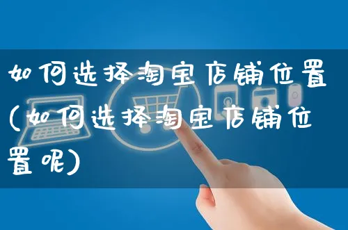 如何选择淘宝店铺位置(如何选择淘宝店铺位置呢)_https://www.czttao.com_淘宝电商_第1张