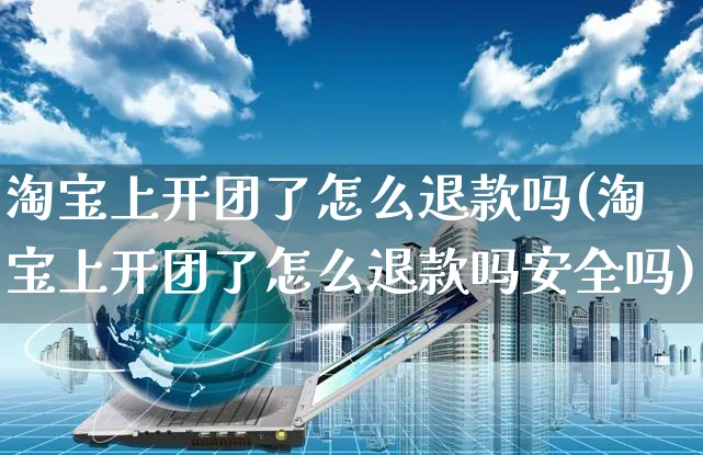 淘宝上开团了怎么退款吗(淘宝上开团了怎么退款吗安全吗)_https://www.czttao.com_亚马逊电商_第1张