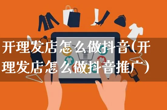 开理发店怎么做抖音(开理发店怎么做抖音推广)_https://www.czttao.com_抖音小店_第1张