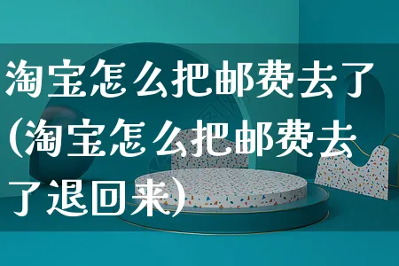 淘宝怎么把邮费去了(淘宝怎么把邮费去了退回来)_https://www.czttao.com_闲鱼电商_第1张