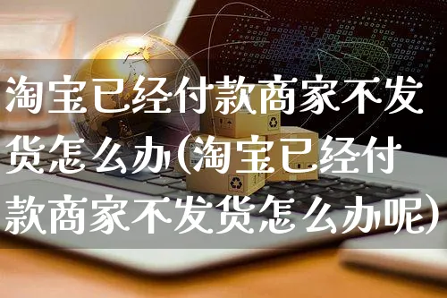 淘宝已经付款商家不发货怎么办(淘宝已经付款商家不发货怎么办呢)_https://www.czttao.com_店铺规则_第1张