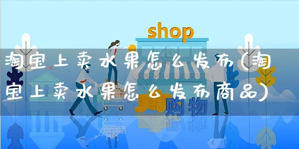 淘宝上卖水果怎么发布(淘宝上卖水果怎么发布商品)_https://www.czttao.com_视频/直播带货_第1张