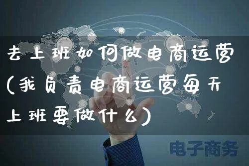 去上班如何做电商运营(我负责电商运营每天上班要做什么)_https://www.czttao.com_电商运营_第1张