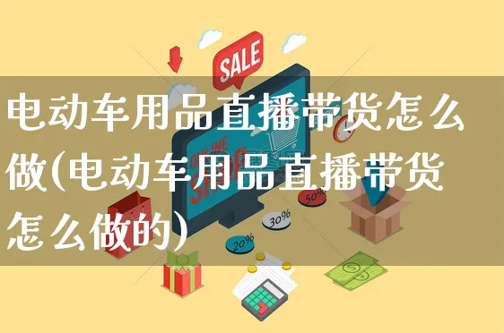 电动车用品直播带货怎么做(电动车用品直播带货怎么做的)_https://www.czttao.com_视频/直播带货_第1张