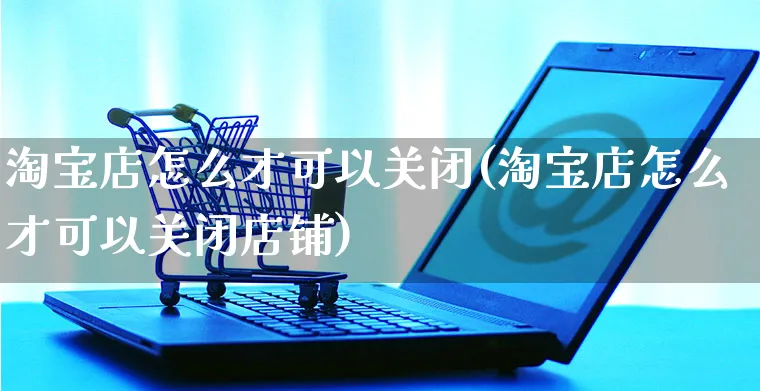 淘宝店怎么才可以关闭(淘宝店怎么才可以关闭店铺)_https://www.czttao.com_抖音小店_第1张