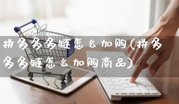 拼多多多链怎么加购(拼多多多链怎么加购商品)_https://www.czttao.com_开店技巧_第1张