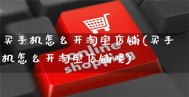 买手机怎么开淘宝店铺(买手机怎么开淘宝店铺呢)_https://www.czttao.com_淘宝电商_第1张