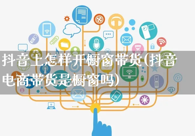 抖音上怎样开橱窗带货(抖音电商带货是橱窗吗)_https://www.czttao.com_闲鱼电商_第1张