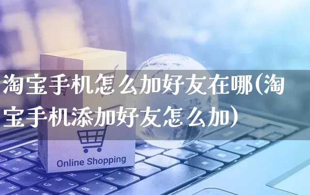 淘宝手机怎么加好友在哪(淘宝手机添加好友怎么加)_https://www.czttao.com_抖音小店_第1张