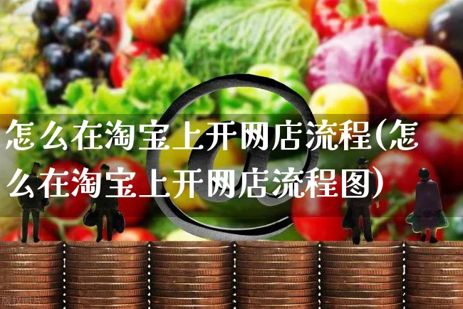 怎么在淘宝上开网店流程(怎么在淘宝上开网店流程图)_https://www.czttao.com_开店技巧_第1张