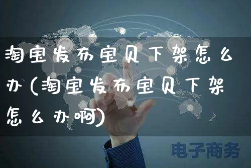 淘宝发布宝贝下架怎么办(淘宝发布宝贝下架怎么办啊)_https://www.czttao.com_拼多多电商_第1张